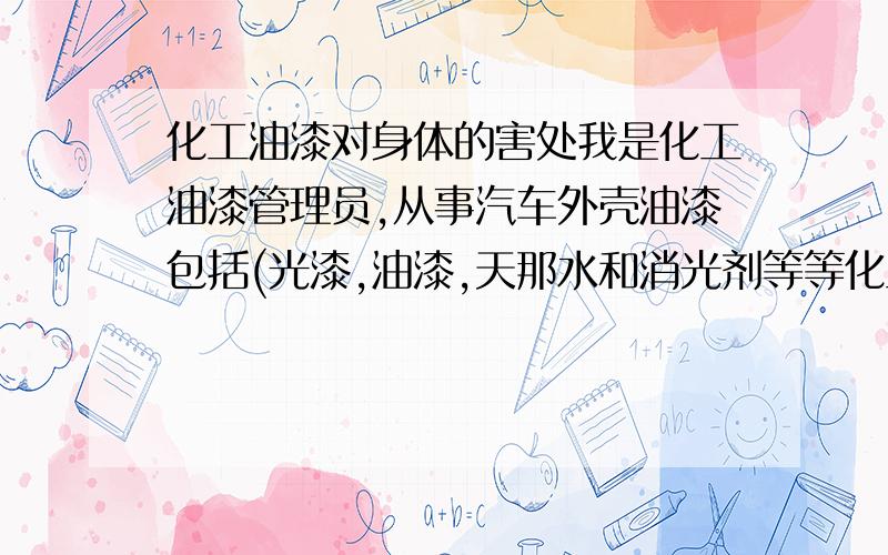 化工油漆对身体的害处我是化工油漆管理员,从事汽车外壳油漆包括(光漆,油漆,天那水和消光剂等等化工材料),请问我长期要对着这些化工物品,对身体有何害处?我应该注意哪些事项?