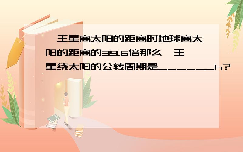 冥王星离太阳的距离时地球离太阳的距离的39.6倍那么冥王星绕太阳的公转周期是______h?