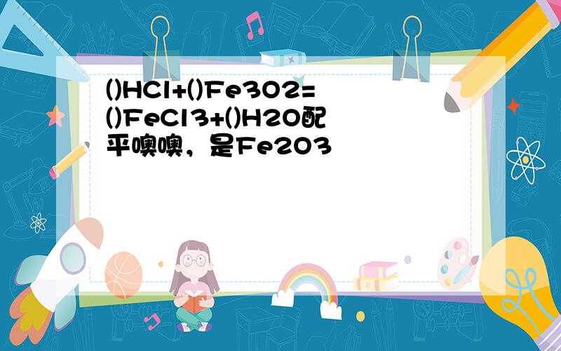 ()HCl+()Fe3O2=()FeCl3+()H2O配平噢噢，是Fe2O3