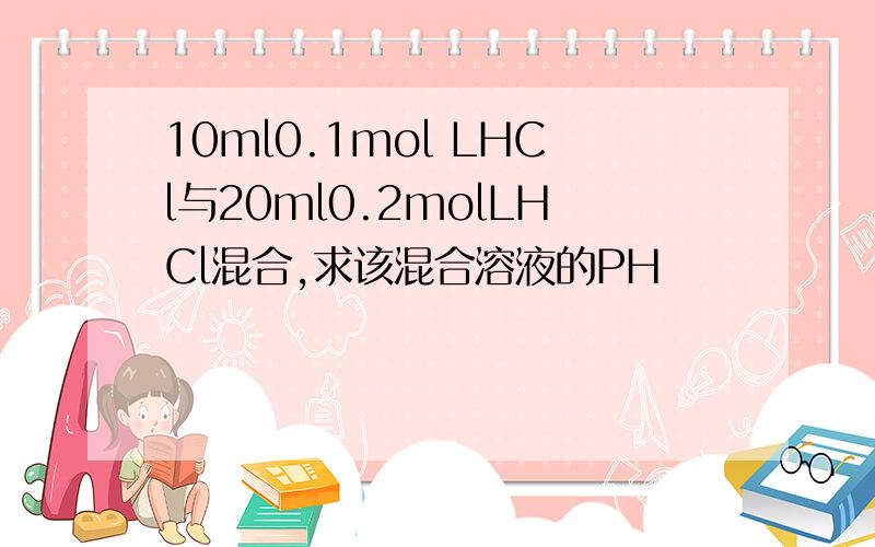 10ml0.1mol LHCl与20ml0.2molLHCl混合,求该混合溶液的PH