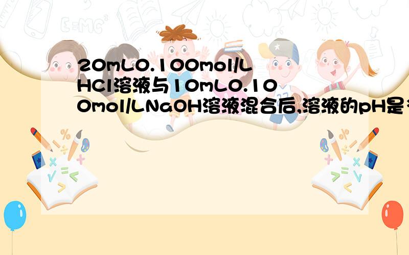 20mL0.100mol/LHCl溶液与10mL0.100mol/LNaOH溶液混合后,溶液的pH是多少?