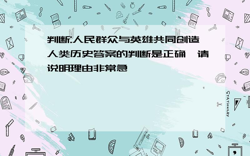 判断:人民群众与英雄共同创造人类历史答案的判断是正确,请说明理由非常急,