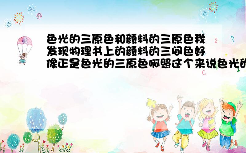 色光的三原色和颜料的三原色我发现物理书上的颜料的三间色好像正是色光的三原色啊照这个来说色光的三原色应该为橙绿紫啊可为什么说是红绿蓝啊