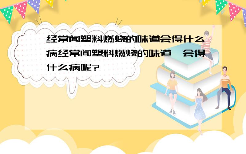 经常闻塑料燃烧的味道会得什么病经常闻塑料燃烧的味道,会得什么病呢?