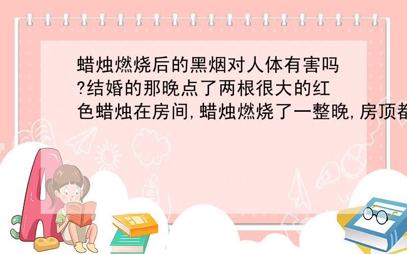 蜡烛燃烧后的黑烟对人体有害吗?结婚的那晚点了两根很大的红色蜡烛在房间,蜡烛燃烧了一整晚,房顶都被熏黑了,房间的门窗都关了,没有通风,第二天起来后,两个鼻孔全是黑色,肺里面肯定也