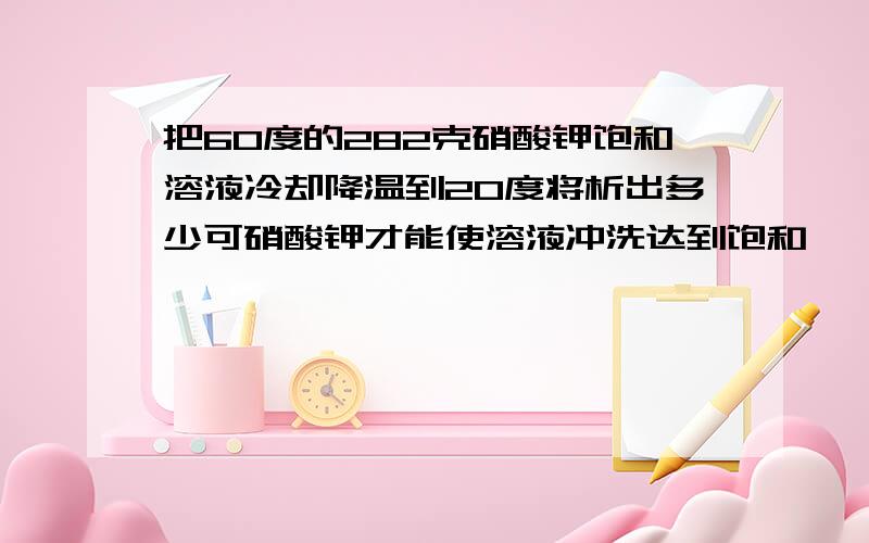 把60度的282克硝酸钾饱和溶液冷却降温到20度将析出多少可硝酸钾才能使溶液冲洗达到饱和