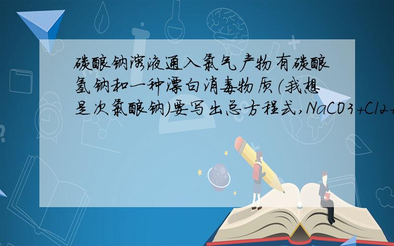 碳酸钠溶液通入氯气产物有碳酸氢钠和一种漂白消毒物质（我想是次氯酸钠）要写出总方程式,NaCO3+Cl2+H2O====NaHCO3+···要配平