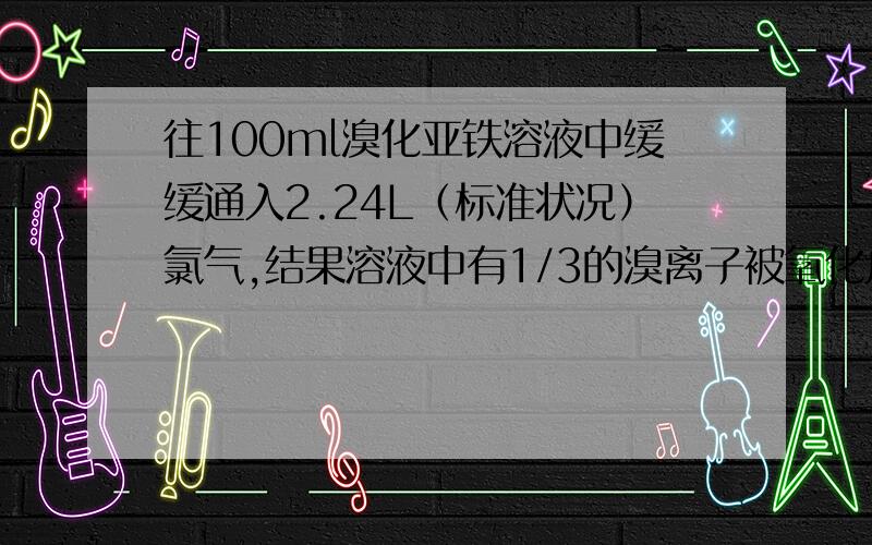 往100ml溴化亚铁溶液中缓缓通入2.24L（标准状况）氯气,结果溶液中有1/3的溴离子被氧化成..介绍下图片里面的那种方法 看不懂额!