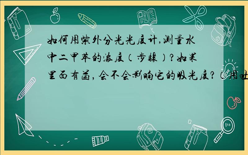 如何用紫外分光光度计,测量水中二甲苯的浓度（步骤）?如果里面有菌，会不会影响它的吸光度？（用吐温 80 助溶）