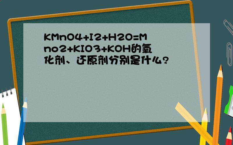 KMnO4+I2+H2O=Mno2+KIO3+KOH的氧化剂、还原剂分别是什么?