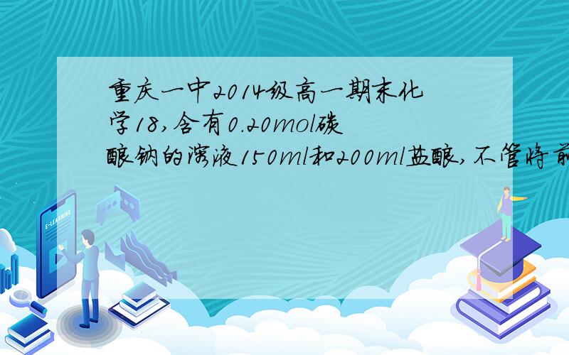 重庆一中2014级高一期末化学18,含有0.20mol碳酸钠的溶液150ml和200ml盐酸,不管将前者滴加入后者,还是将后者滴加入前者,都有气体产生,但最终生成的气体体积不同,则盐酸的浓度合理的是A 2.0mol/L