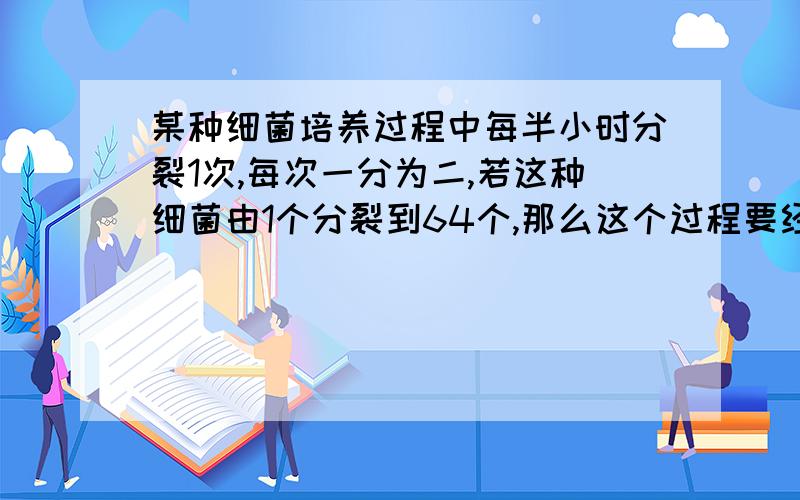 某种细菌培养过程中每半小时分裂1次,每次一分为二,若这种细菌由1个分裂到64个,那么这个过程要经过小时A 2小时 B 3小时 C 4小时 D 5小时