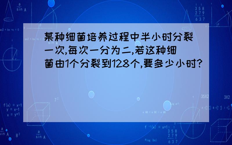 某种细菌培养过程中半小时分裂一次,每次一分为二,若这种细菌由1个分裂到128个,要多少小时?