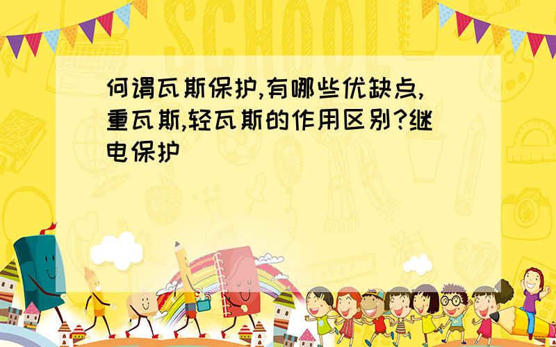 何谓瓦斯保护,有哪些优缺点,重瓦斯,轻瓦斯的作用区别?继电保护