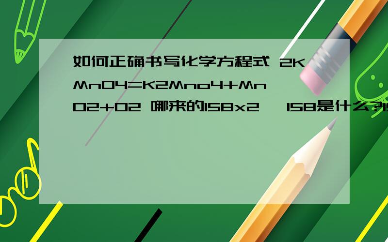 如何正确书写化学方程式 2KMnO4=K2Mno4+MnO2+O2 哪来的158x2 ,158是什么?158是怎么算出来的?