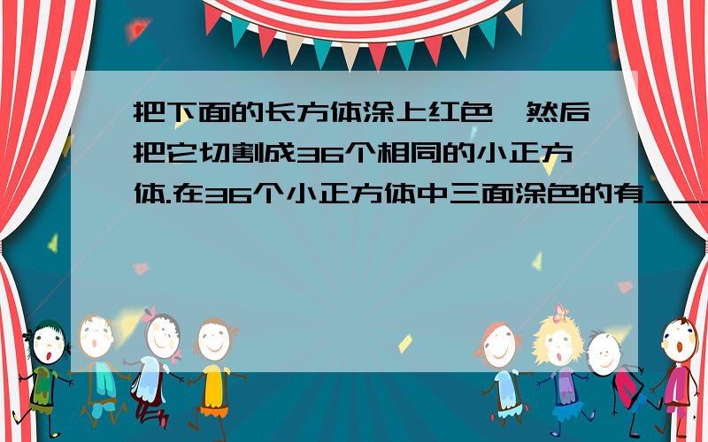 把下面的长方体涂上红色,然后把它切割成36个相同的小正方体.在36个小正方体中三面涂色的有_____块,两面涂色的有_____块,一面涂色的有____块,没有涂色的有_______块.