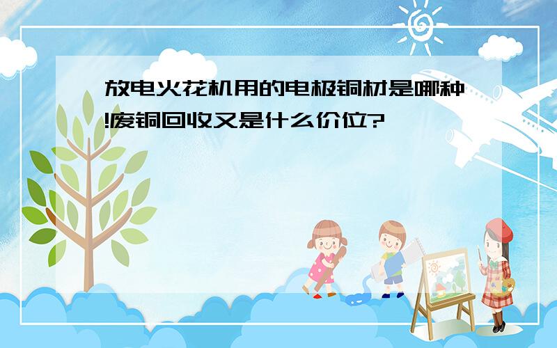 放电火花机用的电极铜材是哪种!废铜回收又是什么价位?