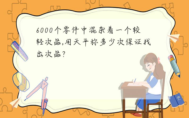 6000个零件中混杂着一个较轻次品,用天平称多少次保证找出次品?