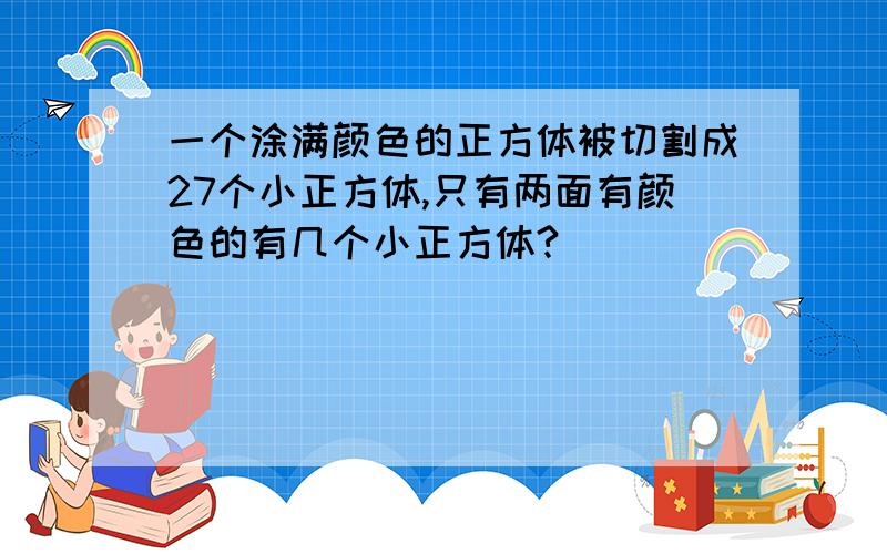 一个涂满颜色的正方体被切割成27个小正方体,只有两面有颜色的有几个小正方体?