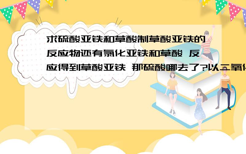 求硫酸亚铁和草酸制草酸亚铁的反应物还有氯化亚铁和草酸 反应得到草酸亚铁 那硫酸哪去了?以二氧化硫或氯气跑出来了?