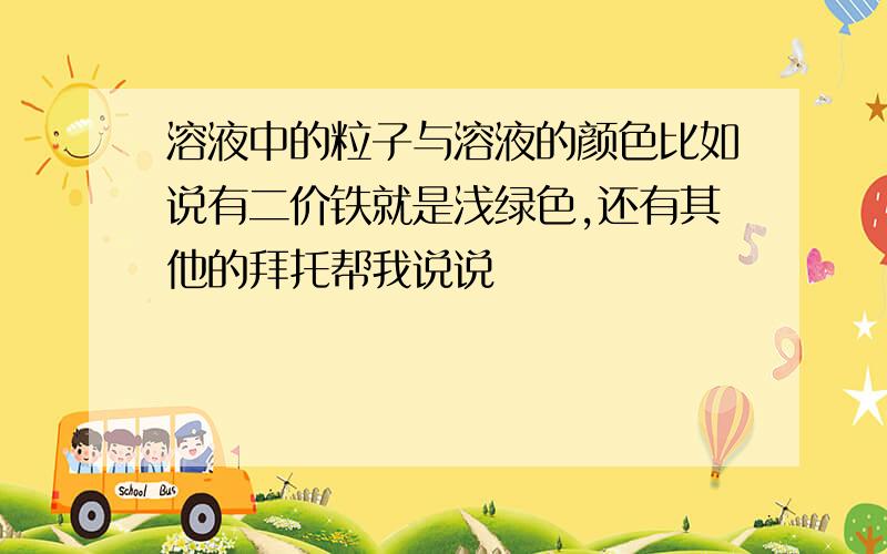 溶液中的粒子与溶液的颜色比如说有二价铁就是浅绿色,还有其他的拜托帮我说说