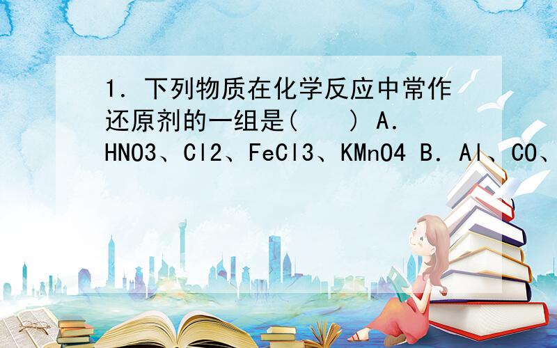 1．下列物质在化学反应中常作还原剂的一组是(　　) A．HNO3、Cl2、FeCl3、KMnO4 B．Al、CO、O2、H2C．Zn、C、H2、CO D．KClO3、MnO2、C、Fe