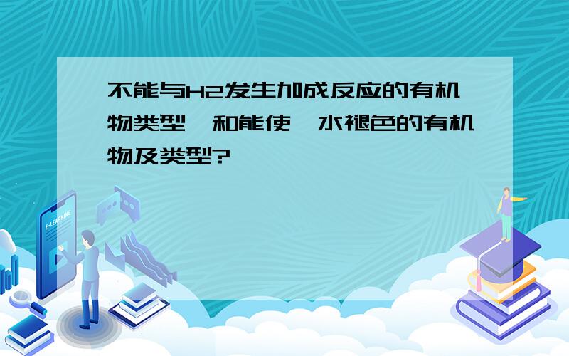 不能与H2发生加成反应的有机物类型,和能使溴水褪色的有机物及类型?