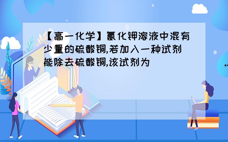 【高一化学】氯化钾溶液中混有少量的硫酸铜,若加入一种试剂能除去硫酸铜,该试剂为_______.A.NaOH溶液B.AgNO3溶液C.BaCl2溶液D.Ba(OH)2溶液但我认为这四种都能与KCl产生化学反应.