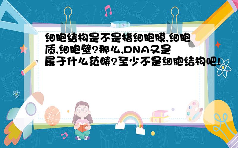 细胞结构是不是指细胞膜,细胞质,细胞壁?那么,DNA又是属于什么范畴?至少不是细胞结构吧!