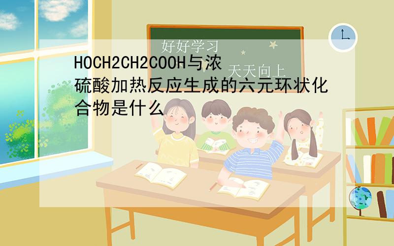 HOCH2CH2COOH与浓硫酸加热反应生成的六元环状化合物是什么