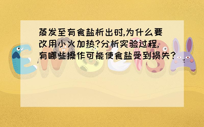 蒸发至有食盐析出时,为什么要改用小火加热?分析实验过程,有哪些操作可能使食盐受到损失?