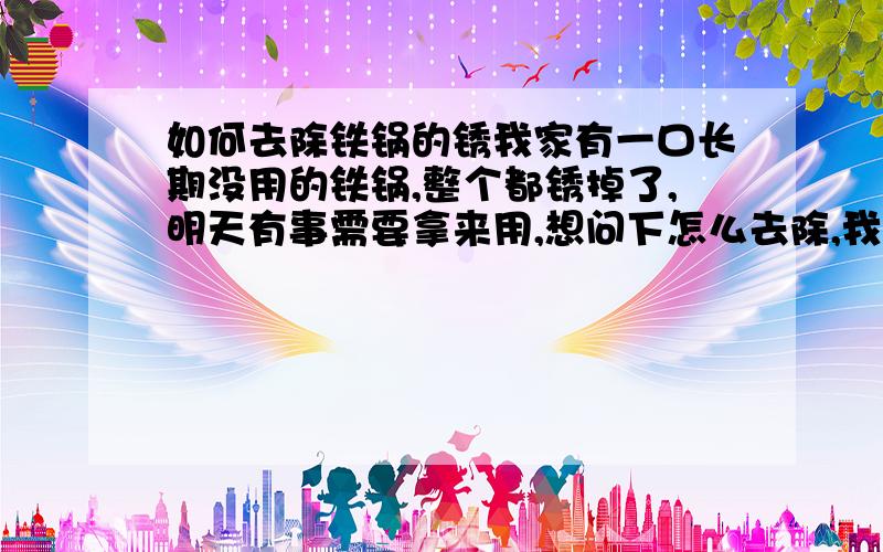 如何去除铁锅的锈我家有一口长期没用的铁锅,整个都锈掉了,明天有事需要拿来用,想问下怎么去除,我家那口锅已经几年没用了,锈长得有点厚,不好洗,我只想知道如何除去它的锈