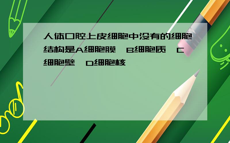 人体口腔上皮细胞中没有的细胞结构是A细胞膜,B细胞质,C细胞壁,D细胞核