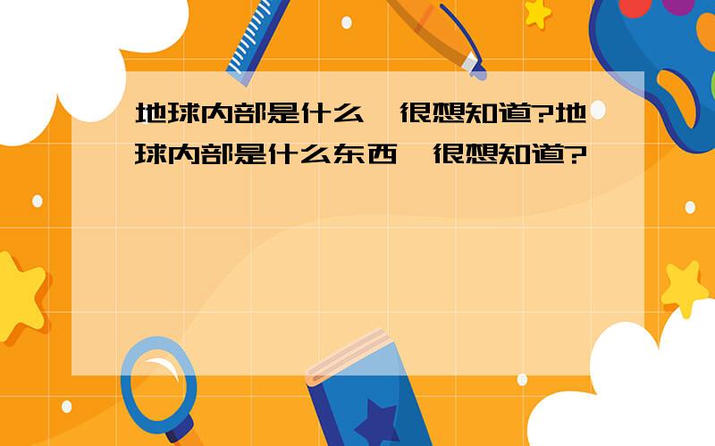 地球内部是什么,很想知道?地球内部是什么东西,很想知道?