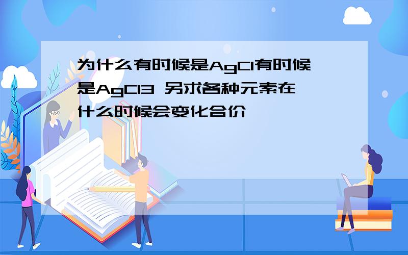 为什么有时候是AgCl有时候是AgCl3 另求各种元素在什么时候会变化合价