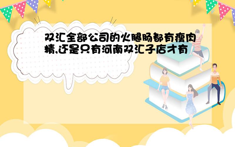 双汇全部公司的火腿肠都有瘦肉精,还是只有河南双汇子店才有