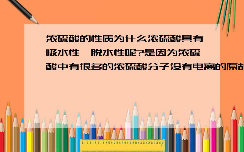 浓硫酸的性质为什么浓硫酸具有吸水性,脱水性呢?是因为浓硫酸中有很多的浓硫酸分子没有电离的原故呢?浓硫酸脱水性为什么不吸无机物的氢和氧呢?