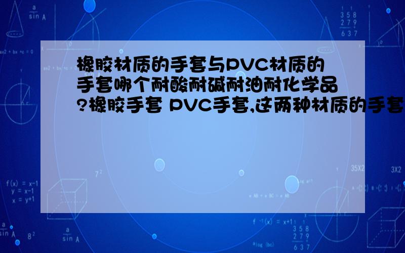 橡胶材质的手套与PVC材质的手套哪个耐酸耐碱耐油耐化学品?橡胶手套 PVC手套,这两种材质的手套,哪一种耐酸 耐碱 耐油 只有一种,别告诉我两种都是.晕,到底是PVC的 还是橡胶的啊?