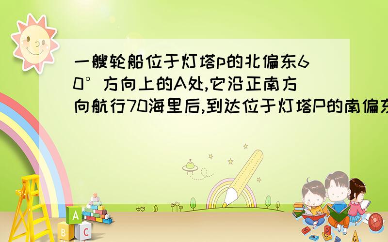 一艘轮船位于灯塔p的北偏东60°方向上的A处,它沿正南方向航行70海里后,到达位于灯塔P的南偏东30°方向上B处,这时,海轮所在B处距离灯塔P有多远