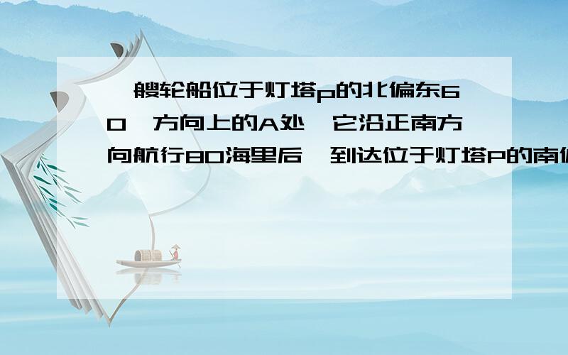 一艘轮船位于灯塔p的北偏东60°方向上的A处,它沿正南方向航行80海里后,到达位于灯塔P的南偏东45°方向上B处,这时,海轮所在B处距离灯塔P有多远