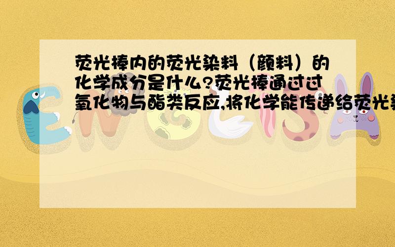 荧光棒内的荧光染料（颜料）的化学成分是什么?荧光棒通过过氧化物与酯类反应,将化学能传递给荧光染料,化学能转化为光能,荧光棒发光.不太清楚荧光染料的成分是什么,是有机还是无机?