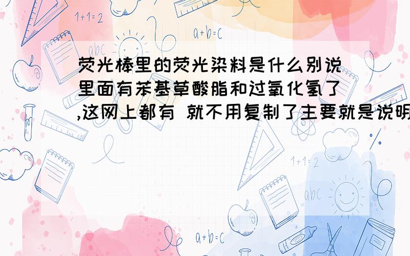 荧光棒里的荧光染料是什么别说里面有苯基草酸脂和过氧化氢了,这网上都有 就不用复制了主要就是说明荧光棒里的荧光燃料是什么物质或什么成分