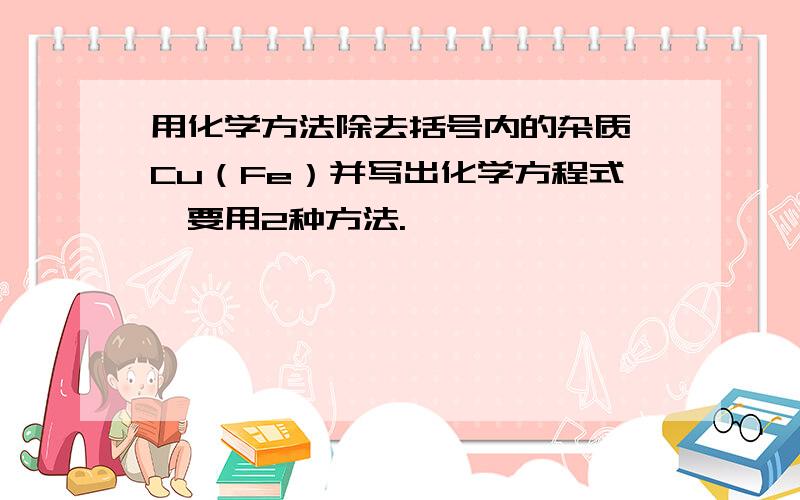 用化学方法除去括号内的杂质 Cu（Fe）并写出化学方程式,要用2种方法.