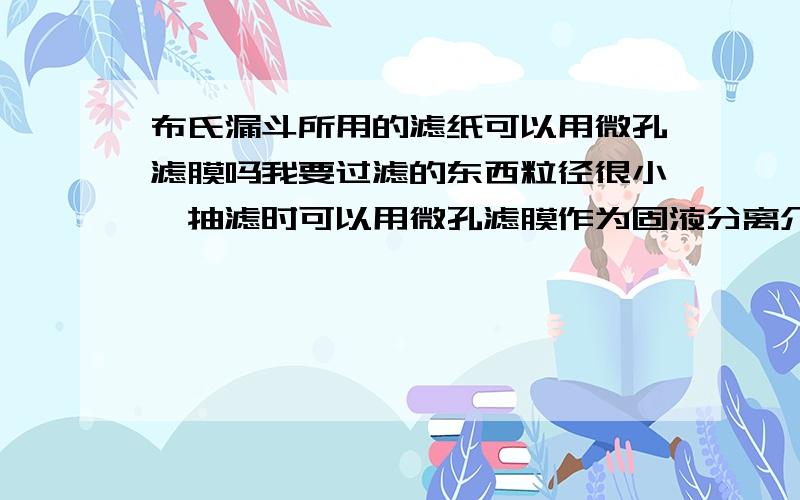 布氏漏斗所用的滤纸可以用微孔滤膜吗我要过滤的东西粒径很小,抽滤时可以用微孔滤膜作为固液分离介质吗,因为我看平时用布氏漏斗上用的都是滤纸.还有过滤完后滤饼怎么干燥,总觉得布氏