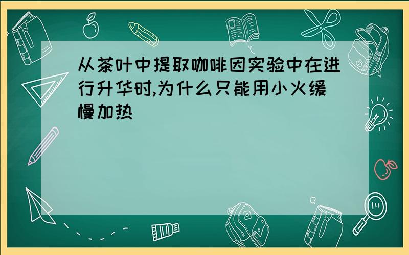 从茶叶中提取咖啡因实验中在进行升华时,为什么只能用小火缓慢加热