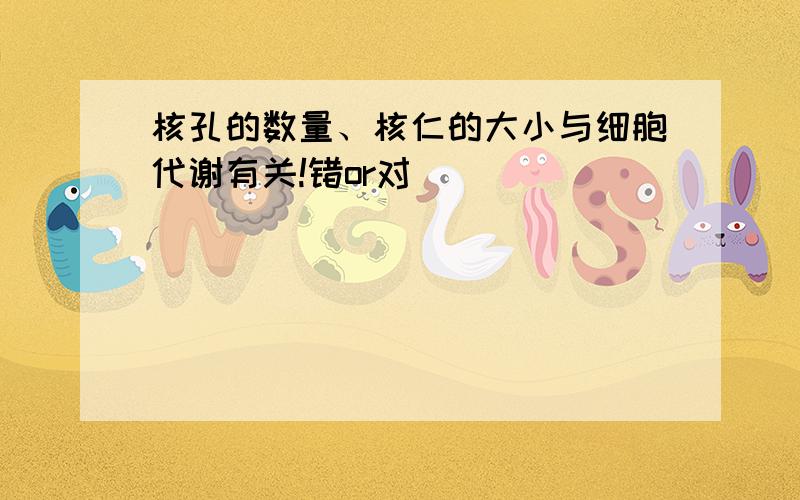 核孔的数量、核仁的大小与细胞代谢有关!错or对