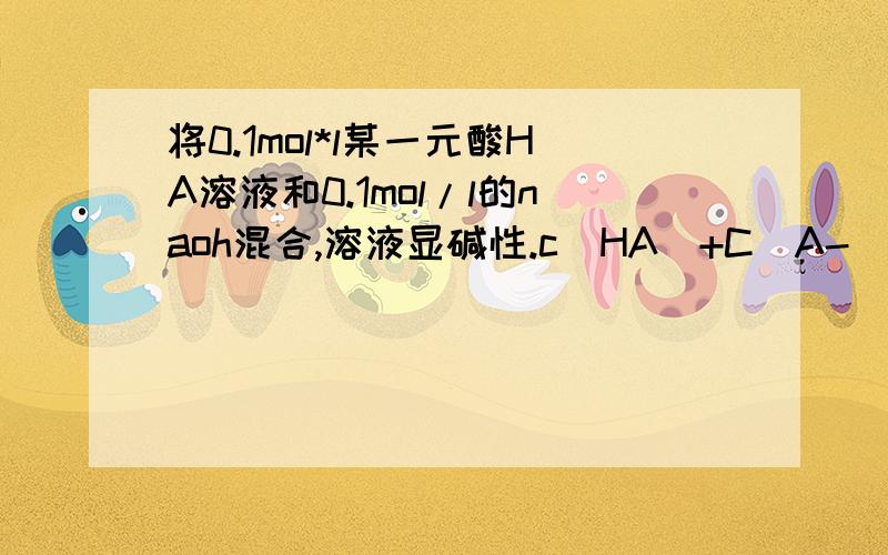 将0.1mol*l某一元酸HA溶液和0.1mol/l的naoh混合,溶液显碱性.c(HA)+C(A-)=0.