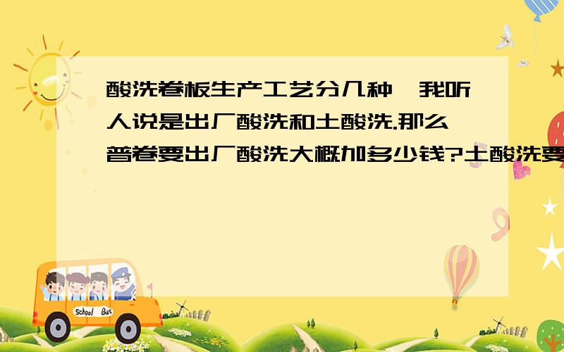 酸洗卷板生产工艺分几种,我听人说是出厂酸洗和土酸洗.那么普卷要出厂酸洗大概加多少钱?土酸洗要多少钱