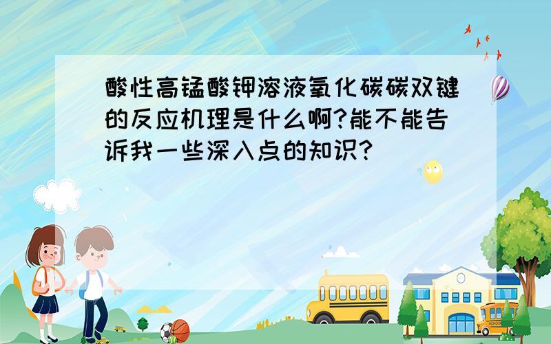 酸性高锰酸钾溶液氧化碳碳双键的反应机理是什么啊?能不能告诉我一些深入点的知识?