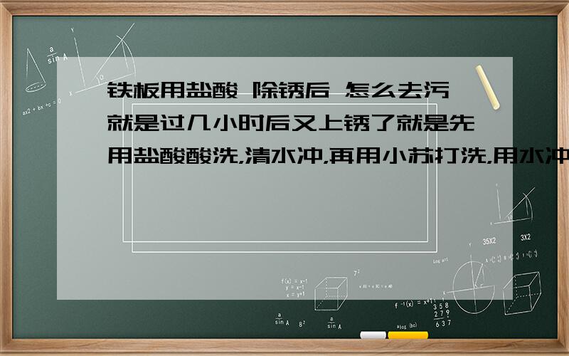 铁板用盐酸 除锈后 怎么去污就是过几小时后又上锈了就是先用盐酸酸洗，清水冲，再用小苏打洗，用水冲，几小时后还是有锈。就是要求铁板长时间无锈无油污。